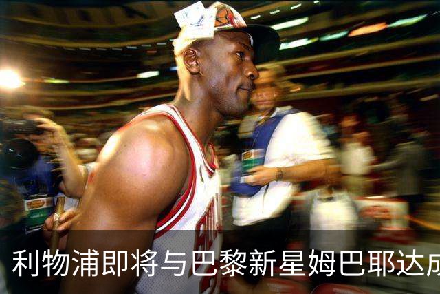 利物浦即将与巴黎新星姆巴耶达成签约
