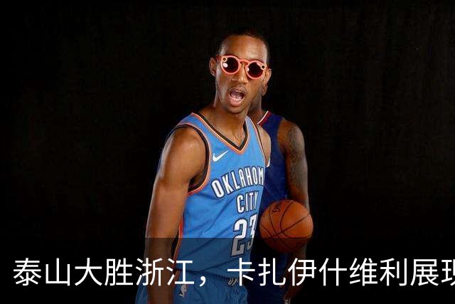 泰山大胜浙江，卡扎伊什维利展现宝贵价值